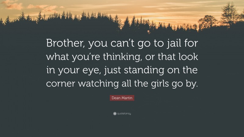 Dean Martin Quote: “Brother, you can’t go to jail for what you’re thinking, or that look in your eye, just standing on the corner watching all the girls go by.”