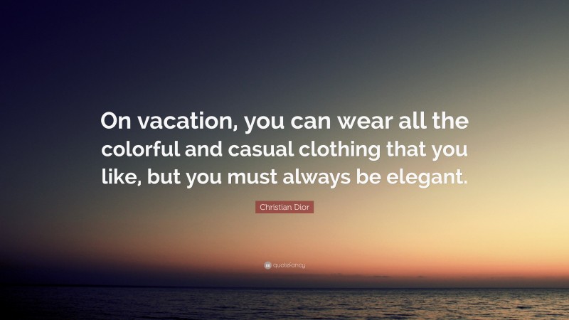 Christian Dior Quote: “On vacation, you can wear all the colorful and casual clothing that you like, but you must always be elegant.”