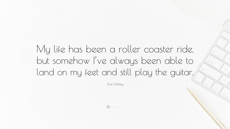 Ace Frehley Quote: “My life has been a roller coaster ride, but somehow I’ve always been able to land on my feet and still play the guitar.”