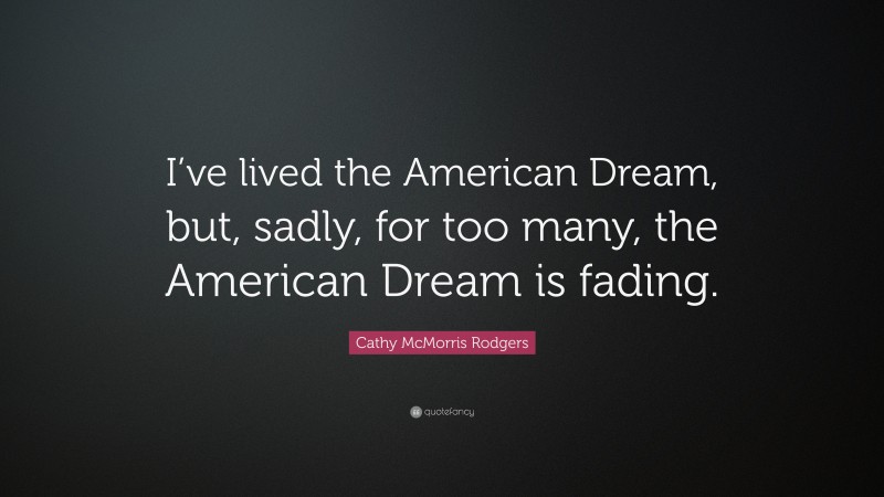 Cathy McMorris Rodgers Quote: “I’ve lived the American Dream, but, sadly, for too many, the American Dream is fading.”
