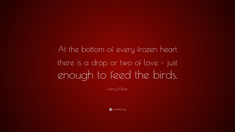 Henry Miller Quote: “At the bottom of every frozen heart there is a drop or two of love – just enough to feed the birds.”