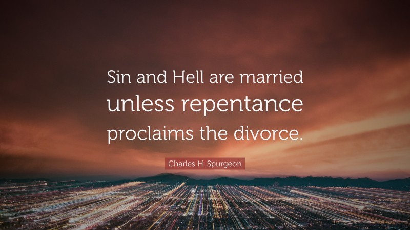 Charles H. Spurgeon Quote: “Sin and Hell are married unless repentance proclaims the divorce.”