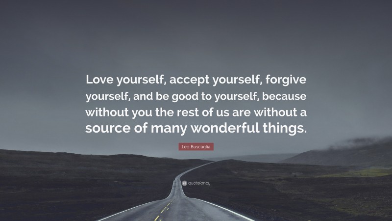 Leo Buscaglia Quote: “Love yourself, accept yourself, forgive yourself, and be good to yourself, because without you the rest of us are without a source of many wonderful things.”