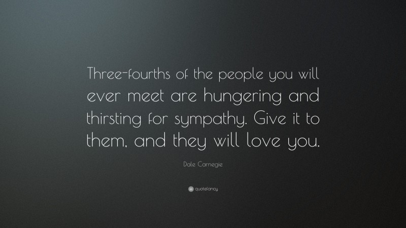 Dale Carnegie Quote: “Three-fourths of the people you will ever meet are hungering and thirsting for sympathy. Give it to them, and they will love you.”