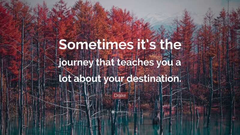 Drake Quote: “Sometimes it’s the journey that teaches you a lot about your destination.”