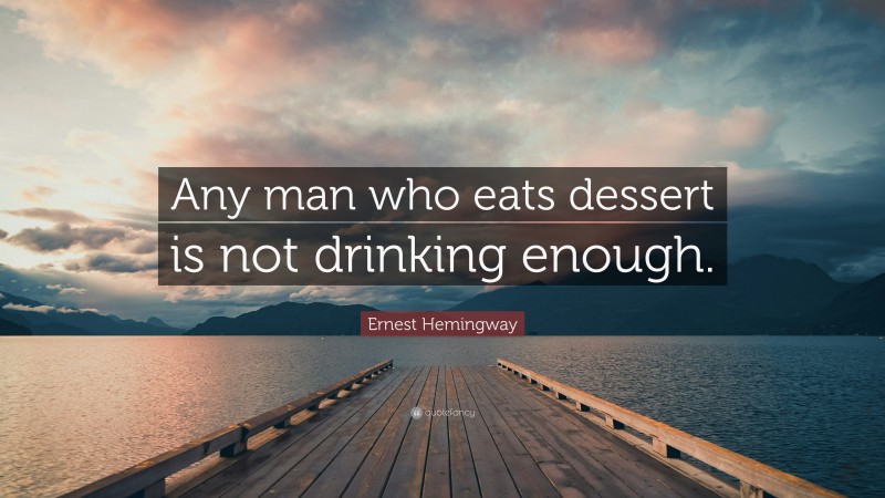 Ernest Hemingway Quote: “Any man who eats dessert is not drinking enough.”