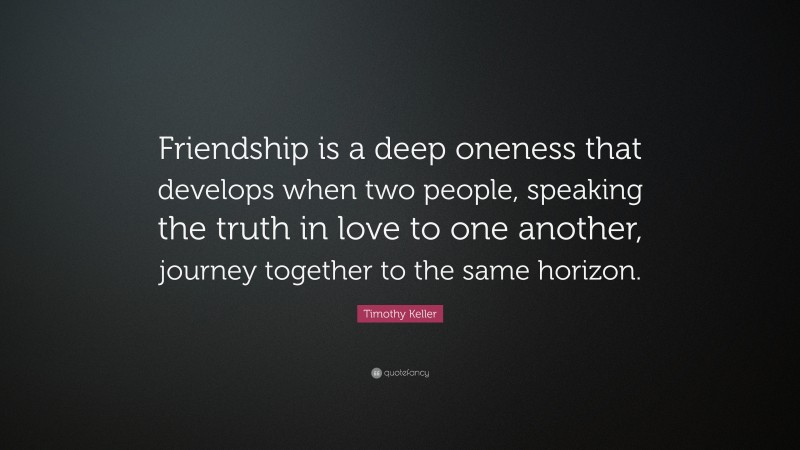 Timothy Keller Quote: “Friendship is a deep oneness that develops when two people, speaking the truth in love to one another, journey together to the same horizon.”