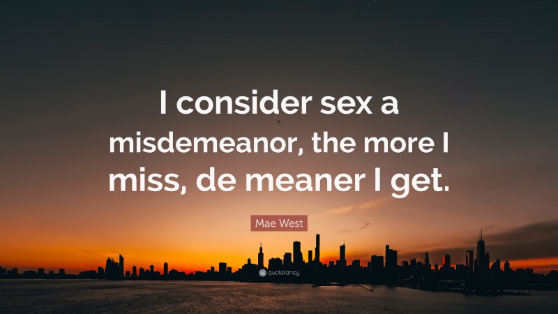 Mae West Quote: “I consider sex a misdemeanor, the more I miss, de meaner I get.”