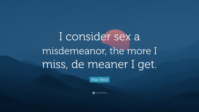 Mae West Quote: “I consider sex a misdemeanor, the more I miss, de meaner I get.”