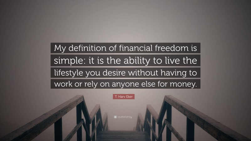 T. Harv Eker Quote: “My definition of financial freedom is simple: it is the ability to live the lifestyle you desire without having to work or rely on anyone else for money.”