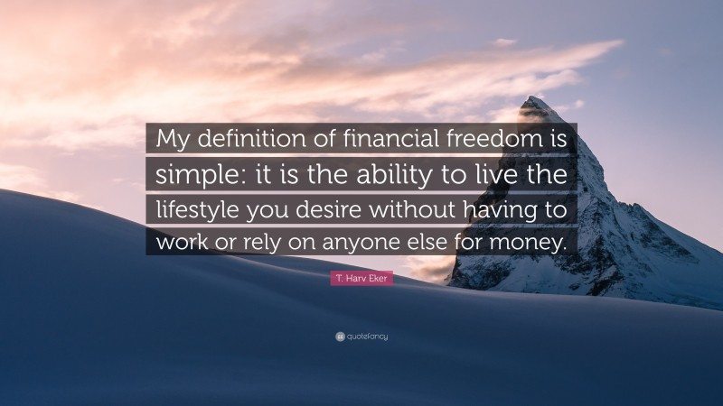 T. Harv Eker Quote: “My definition of financial freedom is simple: it is the ability to live the lifestyle you desire without having to work or rely on anyone else for money.”