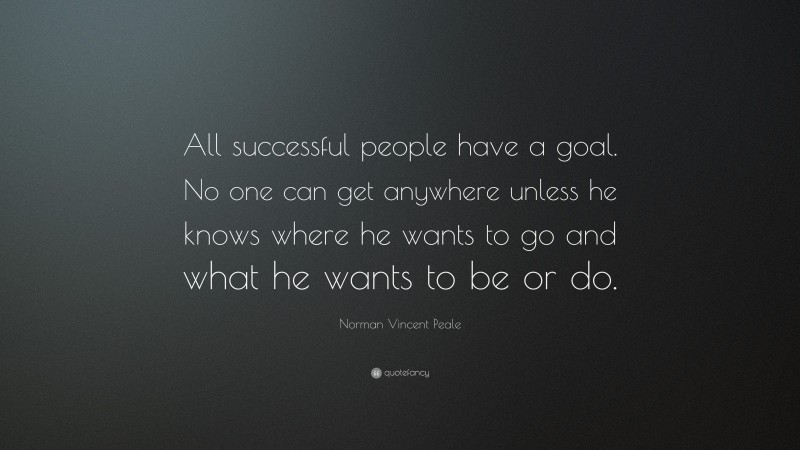 Norman Vincent Peale Quote: “All successful people have a goal. No one can get anywhere unless he knows where he wants to go and what he wants to be or do.”