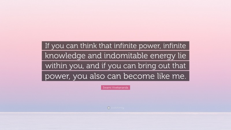 Swami Vivekananda Quote: “If you can think that infinite power, infinite knowledge and indomitable energy lie within you, and if you can bring out that power, you also can become like me.”