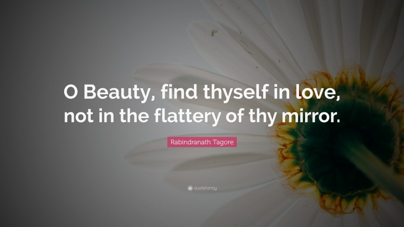 Rabindranath Tagore Quote: “O Beauty, find thyself in love, not in the flattery of thy mirror.”