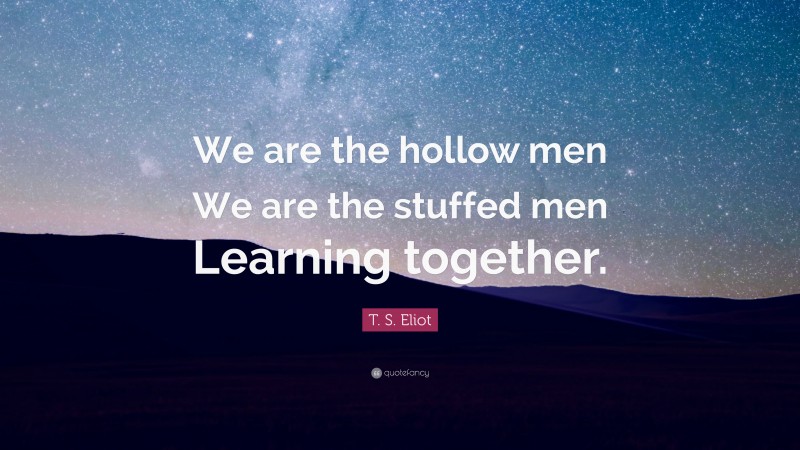 T. S. Eliot Quote: “We are the hollow men We are the stuffed men Learning together.”