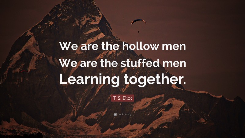 T. S. Eliot Quote: “We are the hollow men We are the stuffed men Learning together.”