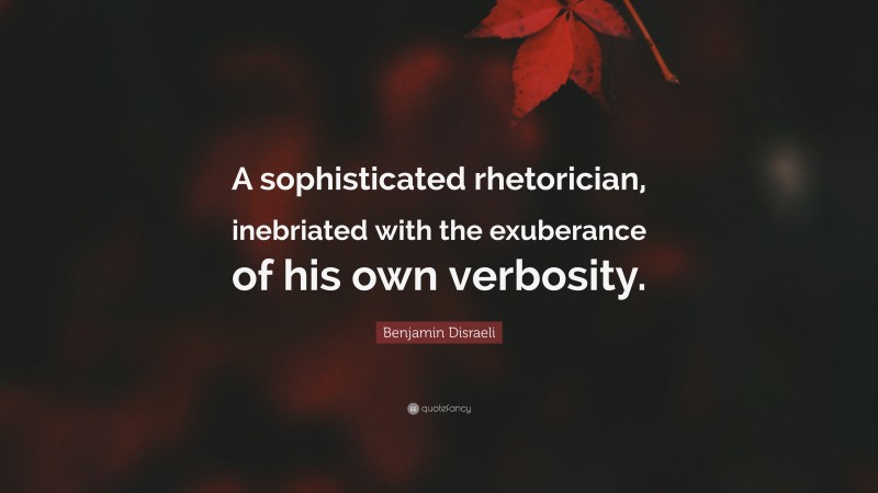 Benjamin Disraeli Quote: “A sophisticated rhetorician, inebriated with the exuberance of his own verbosity.”