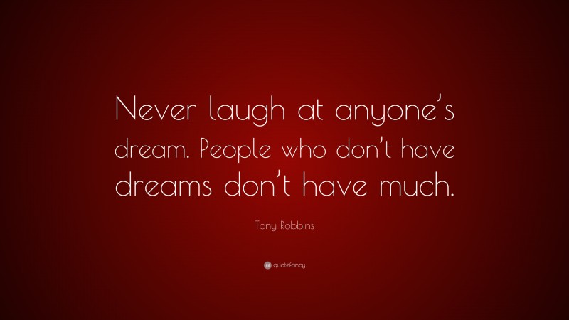 Tony Robbins Quote: “Never laugh at anyone’s dream. People who don’t have dreams don’t have much.”