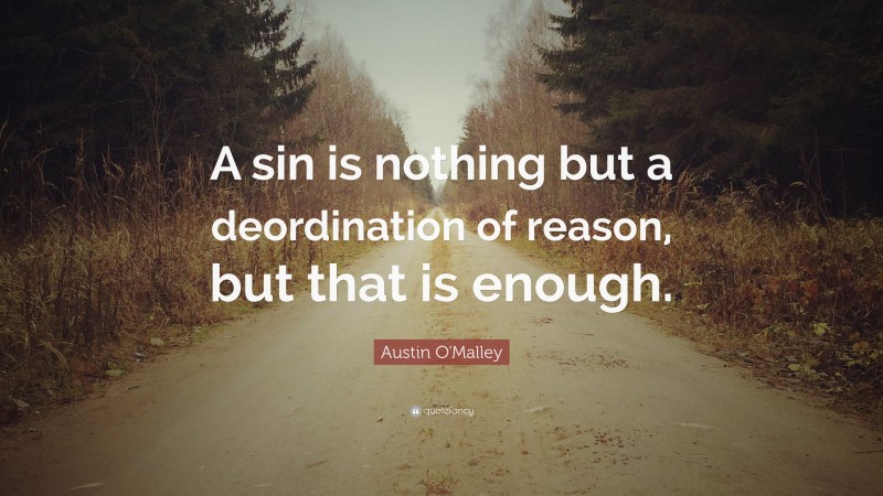 Austin O'Malley Quote: “A sin is nothing but a deordination of reason, but that is enough.”