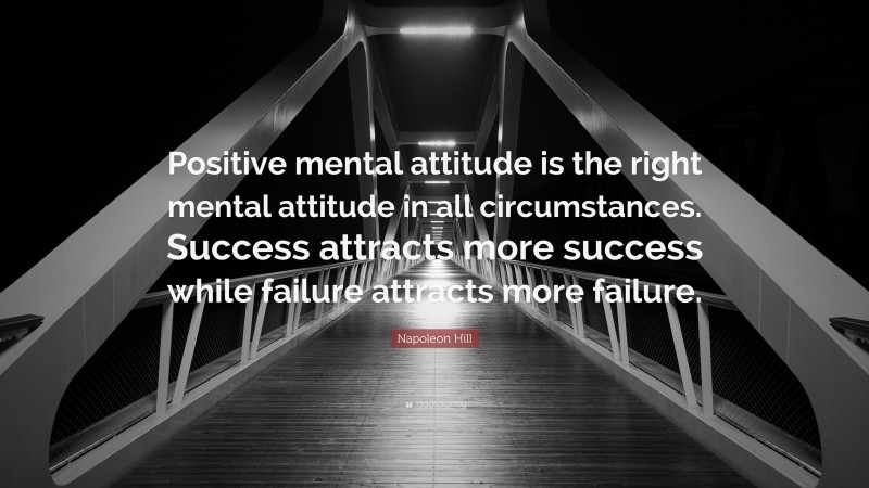 Napoleon Hill Quote: “Positive mental attitude is the right mental attitude in all circumstances. Success attracts more success while failure attracts more failure.”