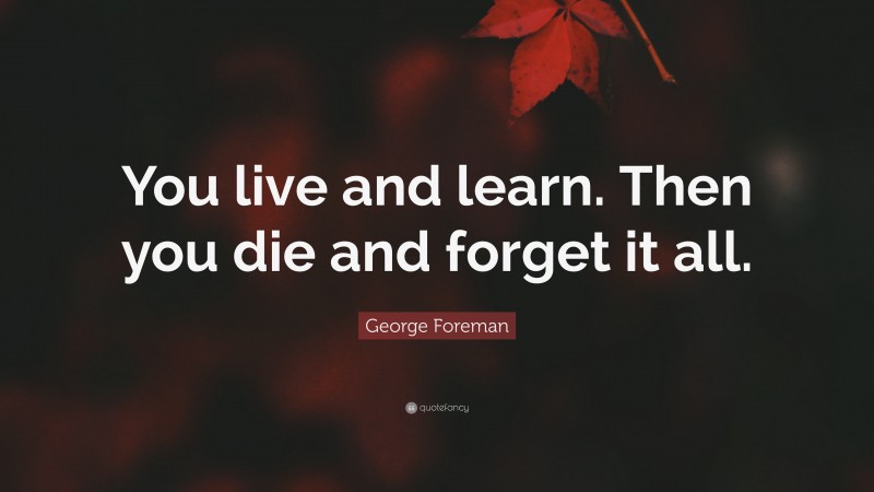 George Foreman Quote: “You live and learn. Then you die and forget it all.”