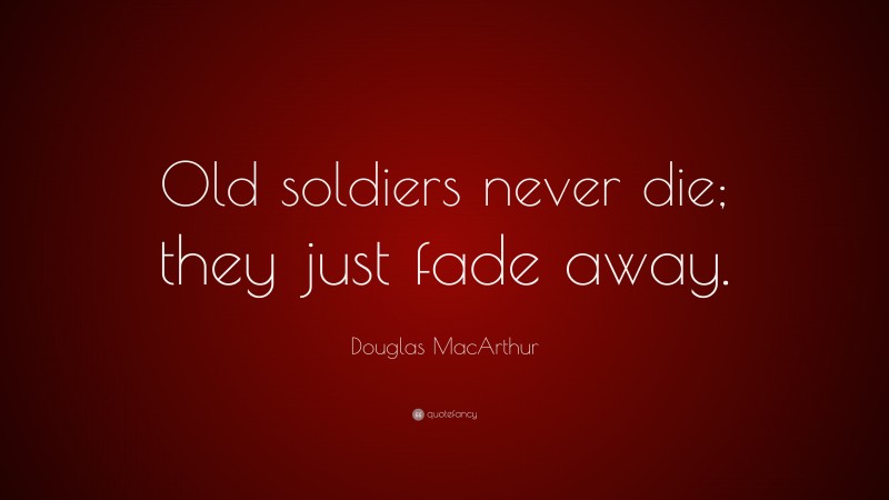Douglas MacArthur Quote: “Old soldiers never die; they just fade away.”
