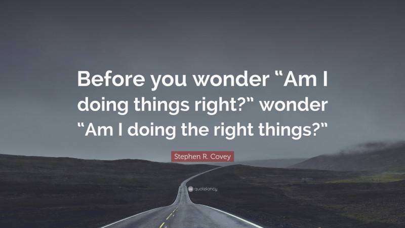 Stephen R. Covey Quote: “Before you wonder “Am I doing things right?” wonder “Am I doing the right things?””