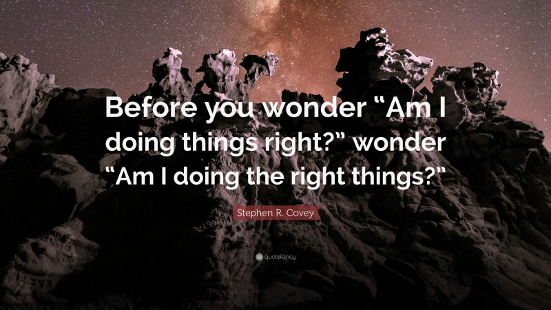 Stephen R. Covey Quote: “Before you wonder “Am I doing things right?” wonder “Am I doing the right things?””