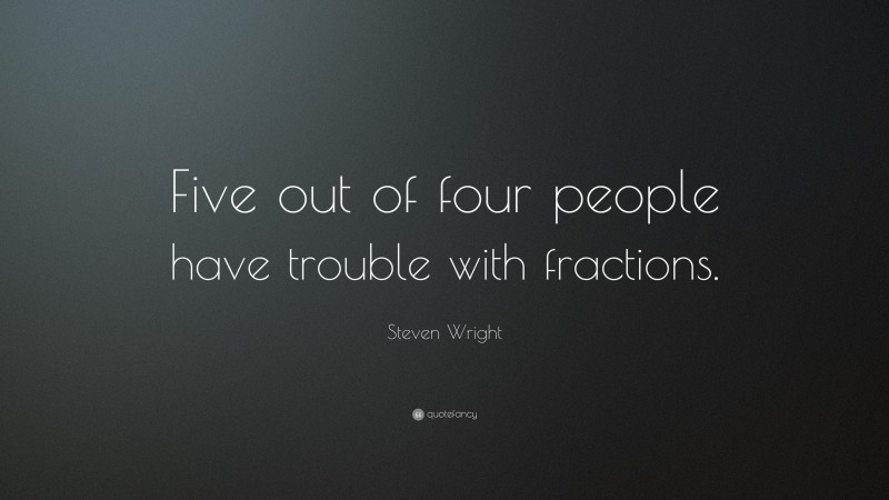 Steven Wright Quote: “Five out of four people have trouble with fractions.”