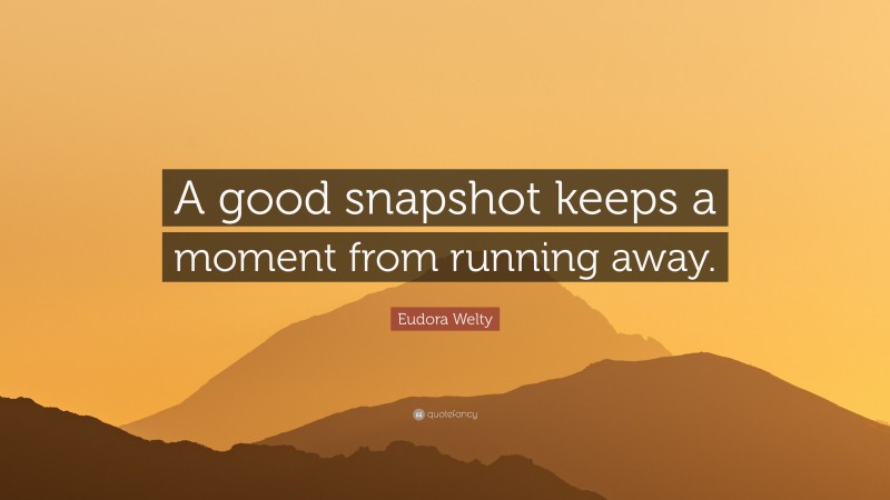 Eudora Welty Quote: “A good snapshot keeps a moment from running away.”