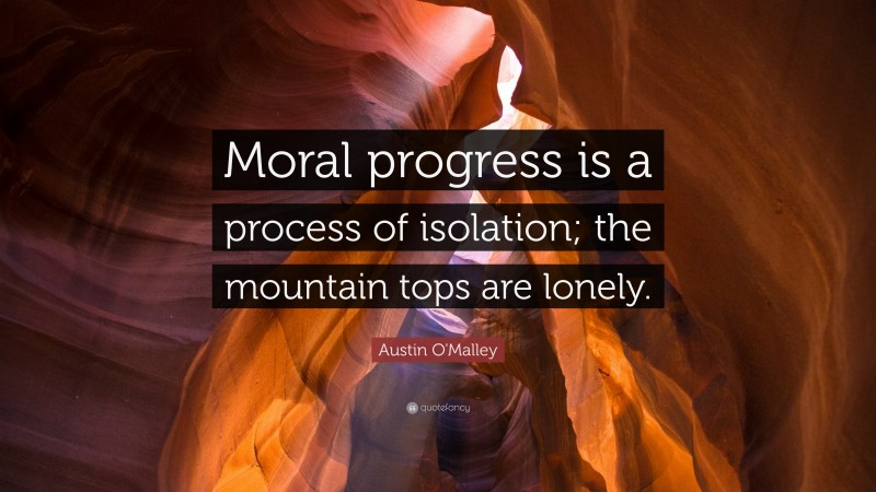 Austin O'Malley Quote: “Moral progress is a process of isolation; the mountain tops are lonely.”