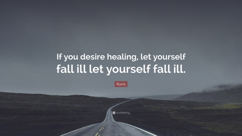 Rumi Quote: “If you desire healing, let yourself fall ill let yourself fall ill.”