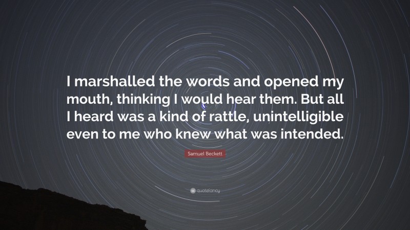 Samuel Beckett Quote: “I marshalled the words and opened my mouth, thinking I would hear them. But all I heard was a kind of rattle, unintelligible even to me who knew what was intended.”