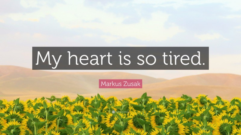 Markus Zusak Quote: “My heart is so tired.”