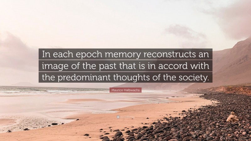 Maurice Halbwachs Quote: “In each epoch memory reconstructs an image of the past that is in accord with the predominant thoughts of the society.”