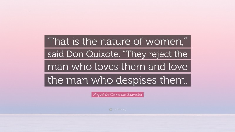 Miguel de Cervantes Saavedra Quote: “That is the nature of women,” said Don Quixote. “They reject the man who loves them and love the man who despises them.”