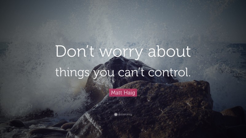 Matt Haig Quote: “Don’t worry about things you can’t control.”