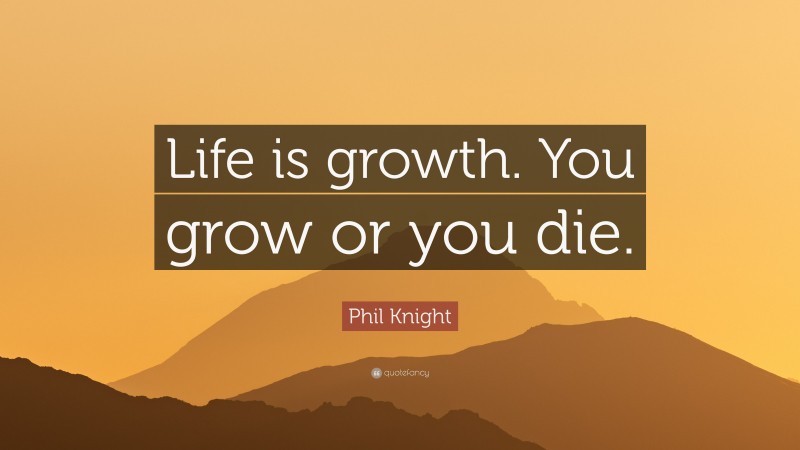 Phil Knight Quote: “Life is growth. You grow or you die.”