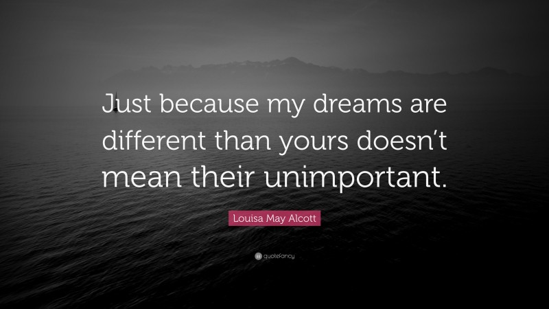 Louisa May Alcott Quote: “Just because my dreams are different than yours doesn’t mean their unimportant.”