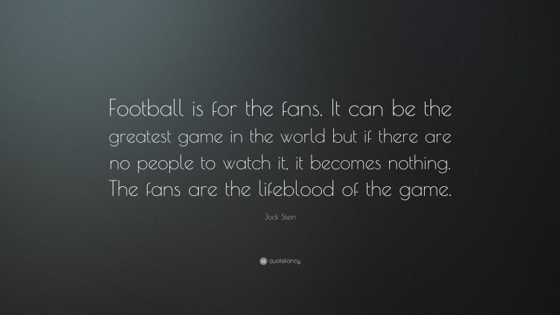 Jock Stein Quote: “Football is for the fans. It can be the greatest game in the world but if there are no people to watch it, it becomes nothing. The fans are the lifeblood of the game.”