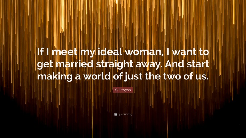 G-Dragon Quote: “If I meet my ideal woman, I want to get married straight away. And start making a world of just the two of us.”