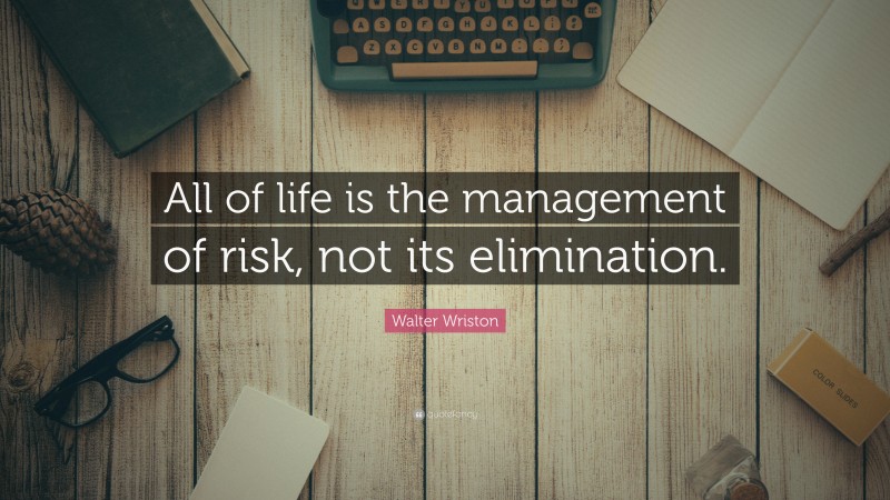 Walter Wriston Quote: “All of life is the management of risk, not its elimination.”