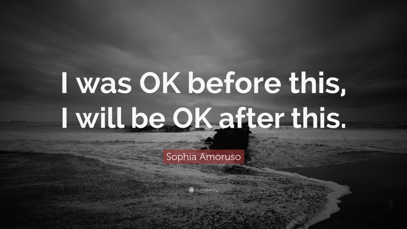 Sophia Amoruso Quote: “I was OK before this, I will be OK after this.”