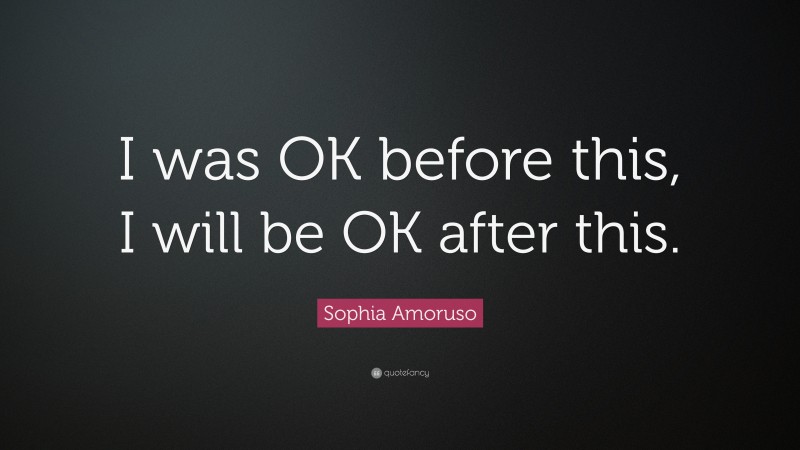 Sophia Amoruso Quote: “I was OK before this, I will be OK after this.”
