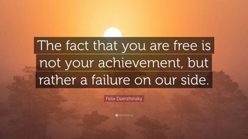 Felix Dzerzhinsky Quote: “The fact that you are free is not your achievement, but rather a failure on our side.”