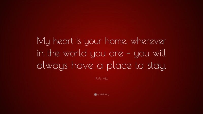 K.A. Hill Quote: “My heart is your home, wherever in the world you are – you will always have a place to stay.”