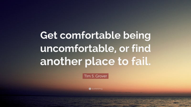 Tim S. Grover Quote: “Get comfortable being uncomfortable, or find another place to fail.”