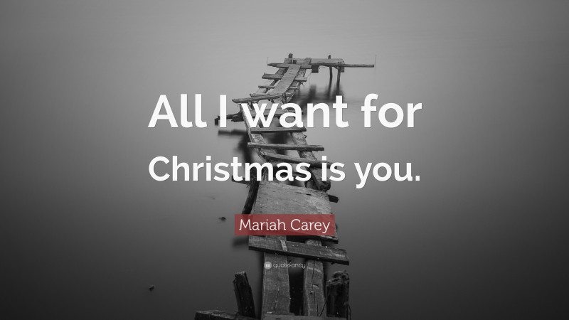 Mariah Carey Quote: “All I want for Christmas is you.”