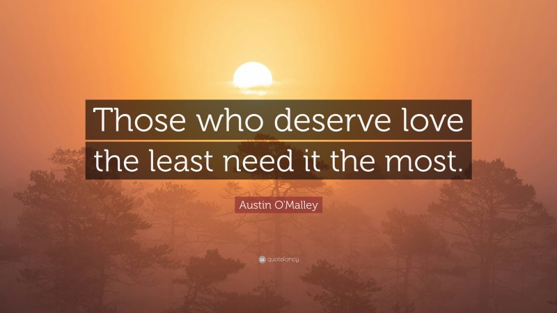 Austin O'Malley Quote: “Those who deserve love the least need it the most.”