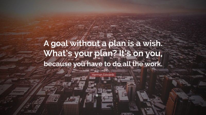 Herman Edwards Quote: “A goal without a plan is a wish. What’s your plan? It’s on you, because you have to do all the work.”